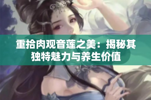 重拾肉观音莲之美：揭秘其独特魅力与养生价值