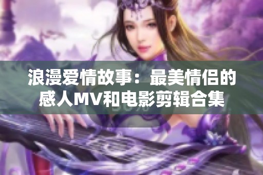 浪漫爱情故事：最美情侣的感人MV和电影剪辑合集
