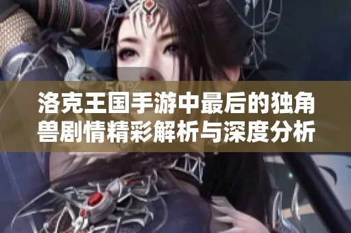 洛克王国手游中最后的独角兽剧情精彩解析与深度分析