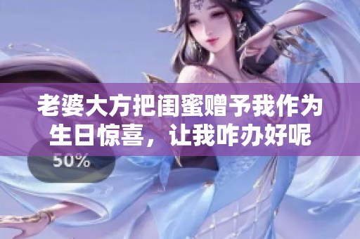 老婆大方把闺蜜赠予我作为生日惊喜，让我咋办好呢