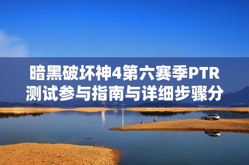 暗黑破坏神4第六赛季PTR测试参与指南与详细步骤分享