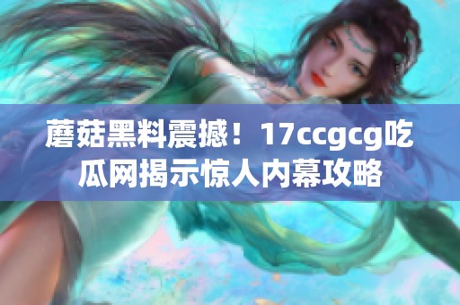 蘑菇黑料震撼！17ccgcg吃瓜网揭示惊人内幕攻略
