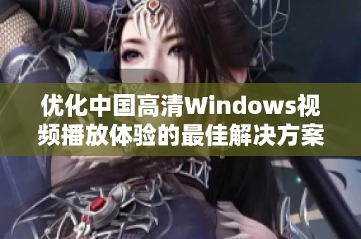 优化中国高清Windows视频播放体验的最佳解决方案