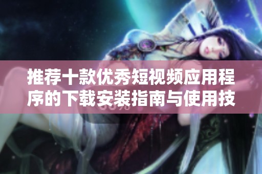 推荐十款优秀短视频应用程序的下载安装指南与使用技巧