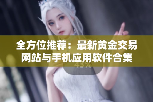 全方位推荐：最新黄金交易网站与手机应用软件合集