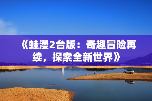 《蛙漫2台版：奇趣冒险再续，探索全新世界》