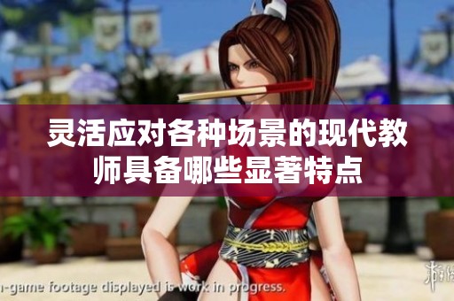 灵活应对各种场景的现代教师具备哪些显著特点