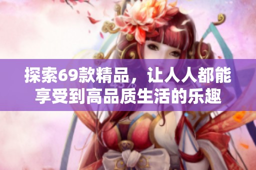 探索69款精品，让人人都能享受到高品质生活的乐趣