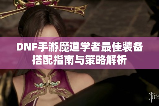 DNF手游魔道学者最佳装备搭配指南与策略解析
