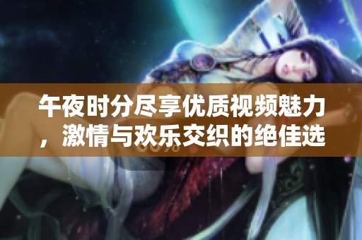 午夜时分尽享优质视频魅力，激情与欢乐交织的绝佳选择