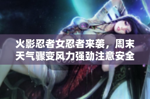 火影忍者女忍者来袭，周末天气骤变风力强劲注意安全