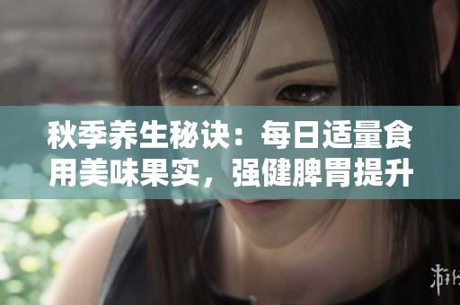 秋季养生秘诀：每日适量食用美味果实，强健脾胃提升健康