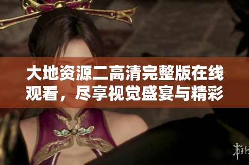 大地资源二高清完整版在线观看，尽享视觉盛宴与精彩内容