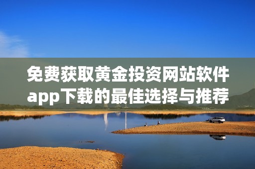 免费获取黄金投资网站软件app下载的最佳选择与推荐