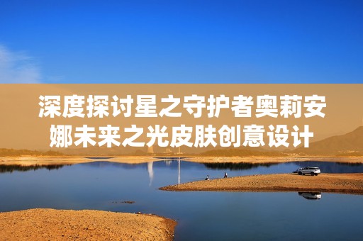 深度探讨星之守护者奥莉安娜未来之光皮肤创意设计