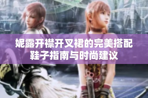 妮露开襟开叉裙的完美搭配鞋子指南与时尚建议