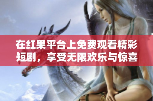 在红果平台上免费观看精彩短剧，享受无限欢乐与惊喜