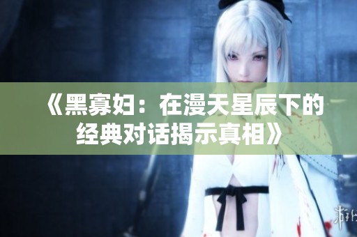《黑寡妇：在漫天星辰下的经典对话揭示真相》