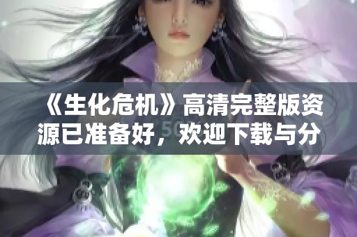 《生化危机》高清完整版资源已准备好，欢迎下载与分享