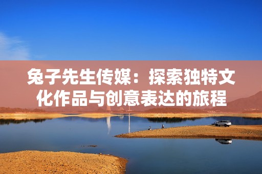 兔子先生传媒：探索独特文化作品与创意表达的旅程