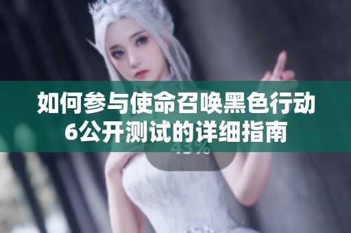 如何参与使命召唤黑色行动6公开测试的详细指南
