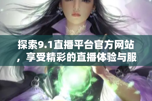 探索9.1直播平台官方网站，享受精彩的直播体验与服务