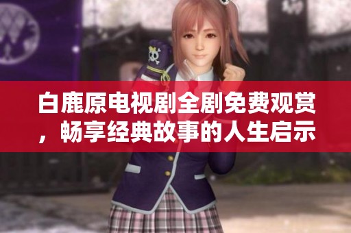 白鹿原电视剧全剧免费观赏，畅享经典故事的人生启示