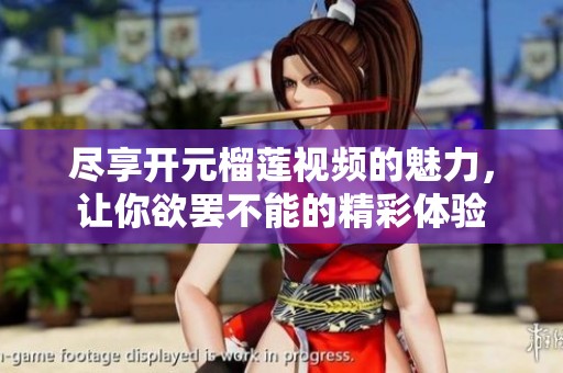 尽享开元榴莲视频的魅力，让你欲罢不能的精彩体验