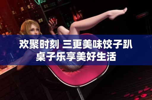 欢聚时刻 三更美味饺子趴桌子乐享美好生活