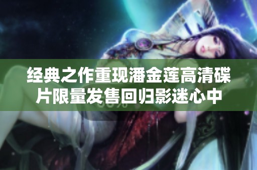 经典之作重现潘金莲高清碟片限量发售回归影迷心中