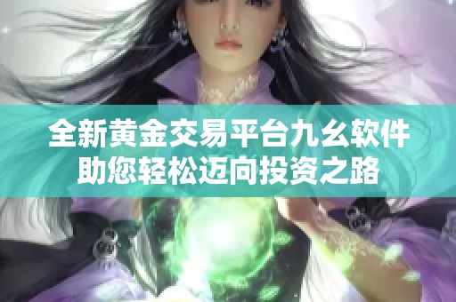 全新黄金交易平台九幺软件助您轻松迈向投资之路