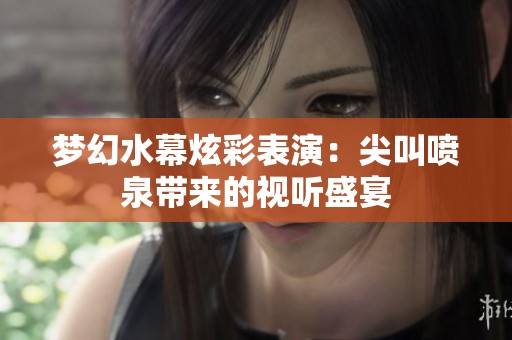 梦幻水幕炫彩表演：尖叫喷泉带来的视听盛宴