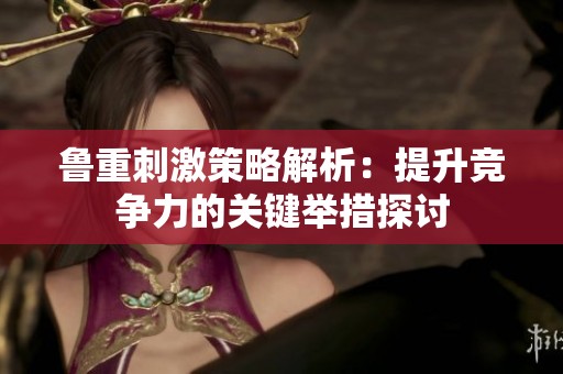 鲁重刺激策略解析：提升竞争力的关键举措探讨