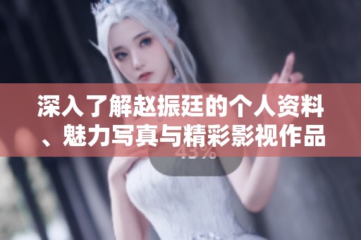 深入了解赵振廷的个人资料、魅力写真与精彩影视作品