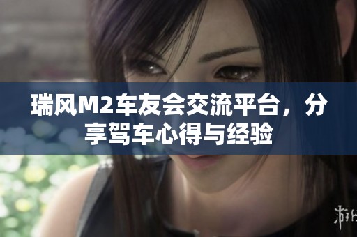 瑞风M2车友会交流平台，分享驾车心得与经验