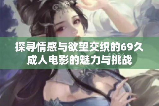 探寻情感与欲望交织的69久成人电影的魅力与挑战