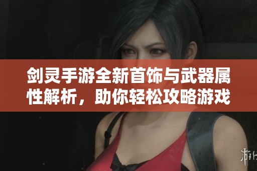 剑灵手游全新首饰与武器属性解析，助你轻松攻略游戏世界
