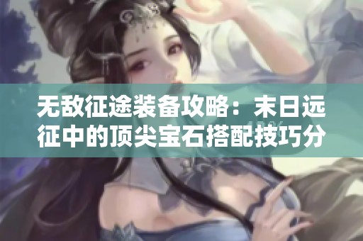 无敌征途装备攻略：末日远征中的顶尖宝石搭配技巧分享
