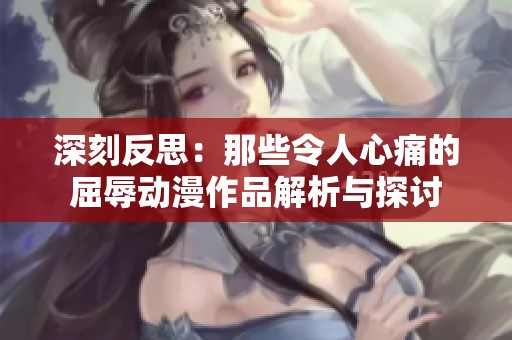 深刻反思：那些令人心痛的屈辱动漫作品解析与探讨