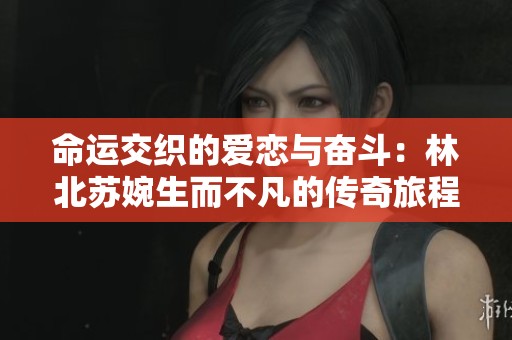 命运交织的爱恋与奋斗：林北苏婉生而不凡的传奇旅程