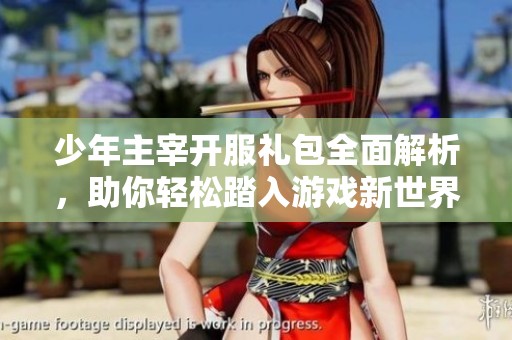 少年主宰开服礼包全面解析，助你轻松踏入游戏新世界