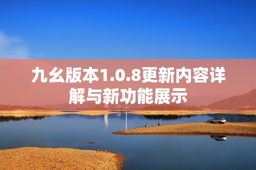 九幺版本1.0.8更新内容详解与新功能展示
