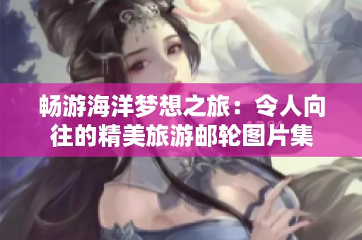 畅游海洋梦想之旅：令人向往的精美旅游邮轮图片集