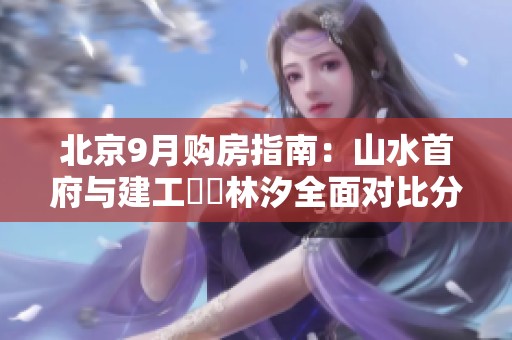 北京9月购房指南：山水首府与建工璟玥林汐全面对比分析
