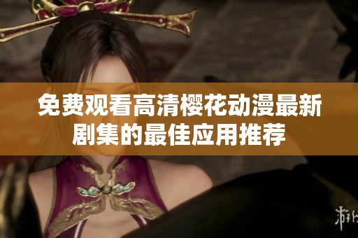 免费观看高清樱花动漫最新剧集的最佳应用推荐