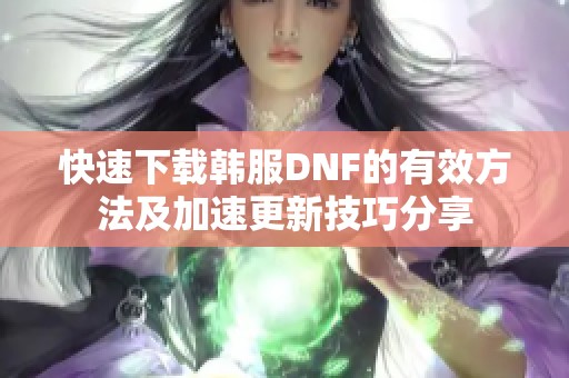 快速下载韩服DNF的有效方法及加速更新技巧分享
