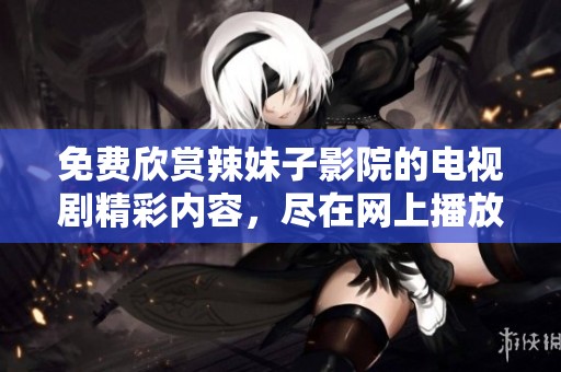 免费欣赏辣妹子影院的电视剧精彩内容，尽在网上播放！