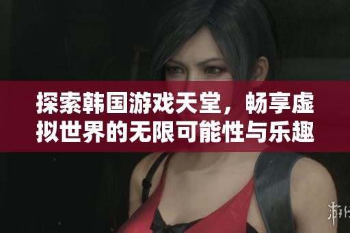 探索韩国游戏天堂，畅享虚拟世界的无限可能性与乐趣