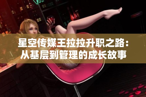 星空传媒王拉拉升职之路：从基层到管理的成长故事