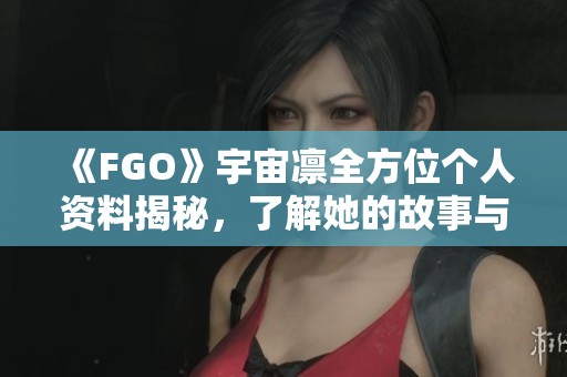 《FGO》宇宙凛全方位个人资料揭秘，了解她的故事与背景